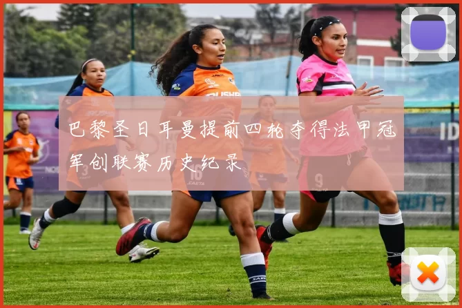 巴黎圣日耳曼提前四轮夺得法甲冠军创联赛历史纪录