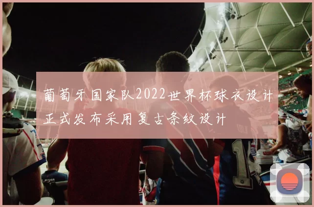 葡萄牙国家队2022世界杯球衣设计正式发布采用复古条纹设计