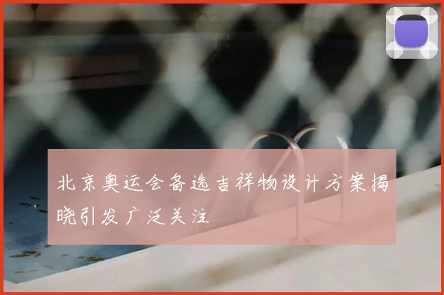 北京奥运会备选吉祥物设计方案揭晓引发广泛关注