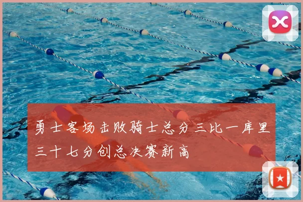 勇士客场击败骑士总分三比一库里三十七分创总决赛新高