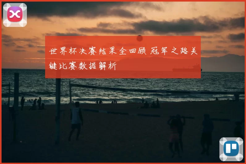 世界杯决赛结果全回顾 冠军之路关键比赛数据解析