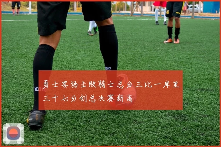 勇士客场击败骑士总分三比一库里三十七分创总决赛新高