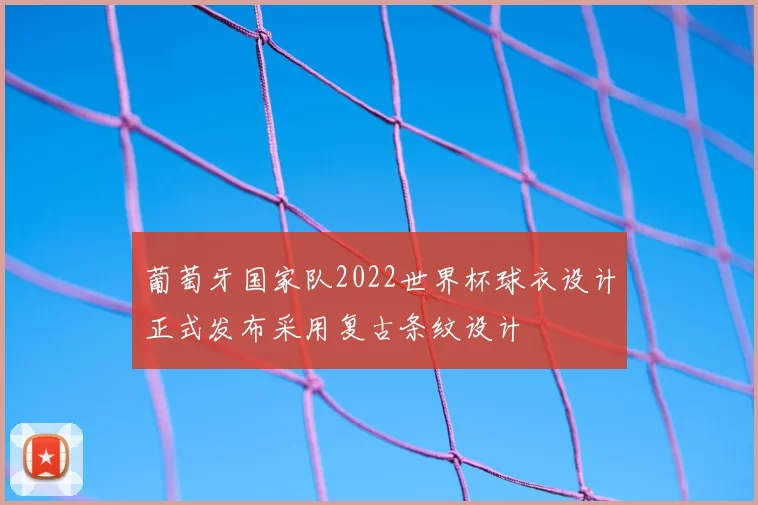 葡萄牙国家队2022世界杯球衣设计正式发布采用复古条纹设计