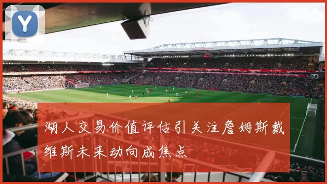 湖人交易价值评估引关注詹姆斯戴维斯未来动向成焦点