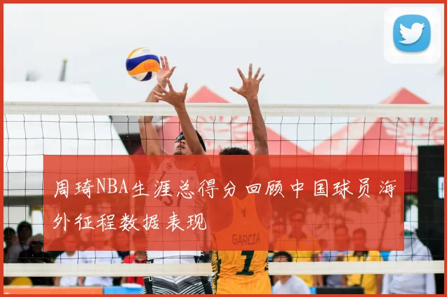 周琦NBA生涯总得分回顾中国球员海外征程数据表现