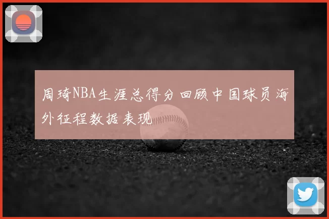 周琦NBA生涯总得分回顾中国球员海外征程数据表现