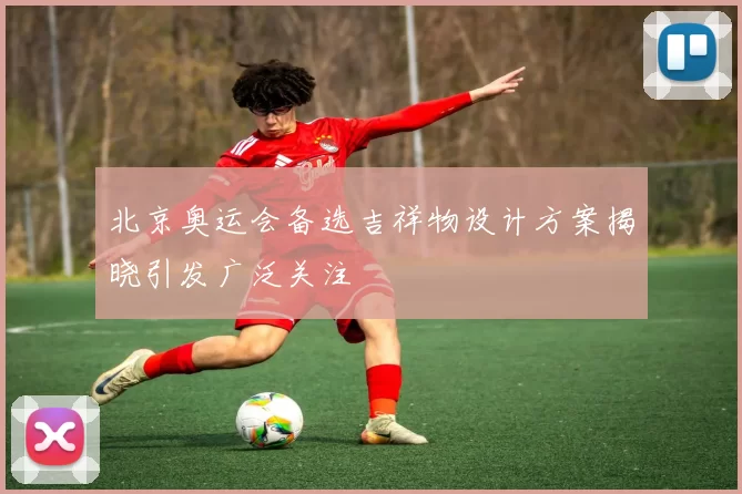 北京奥运会备选吉祥物设计方案揭晓引发广泛关注