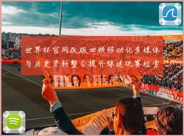 世界杯官网改版回顾移动化多媒体与历史资料整合提升球迷观赛检索便捷性