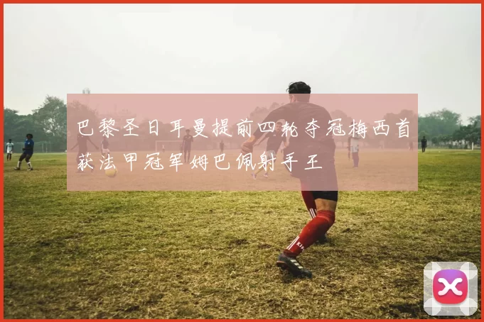 巴黎圣日耳曼提前四轮夺冠梅西首获法甲冠军姆巴佩射手王