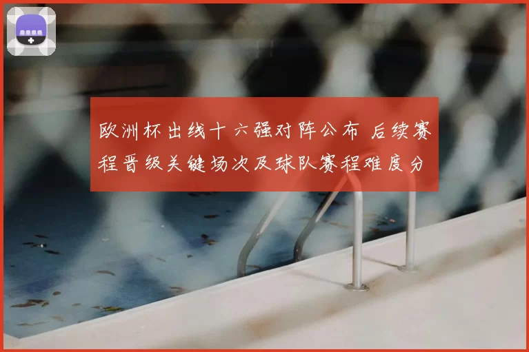 欧洲杯出线十六强对阵公布 后续赛程晋级关键场次及球队赛程难度分析